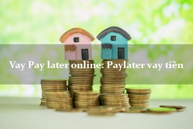 Vay Pay later online: Paylater vay tiền chấp nhận nợ xấu